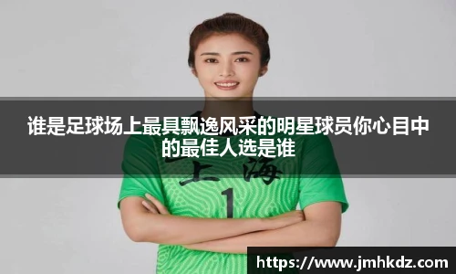 谁是足球场上最具飘逸风采的明星球员你心目中的最佳人选是谁
